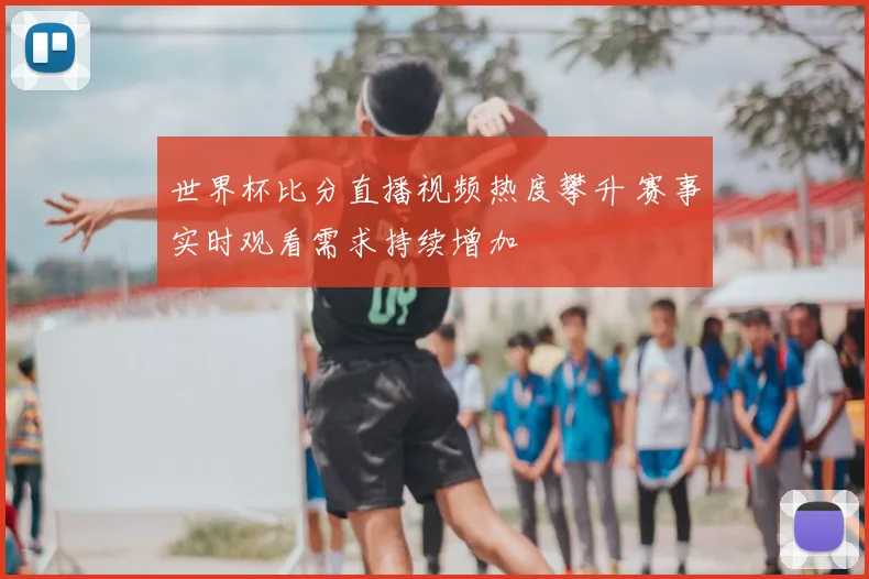 世界杯比分直播视频热度攀升 赛事实时观看需求持续增加