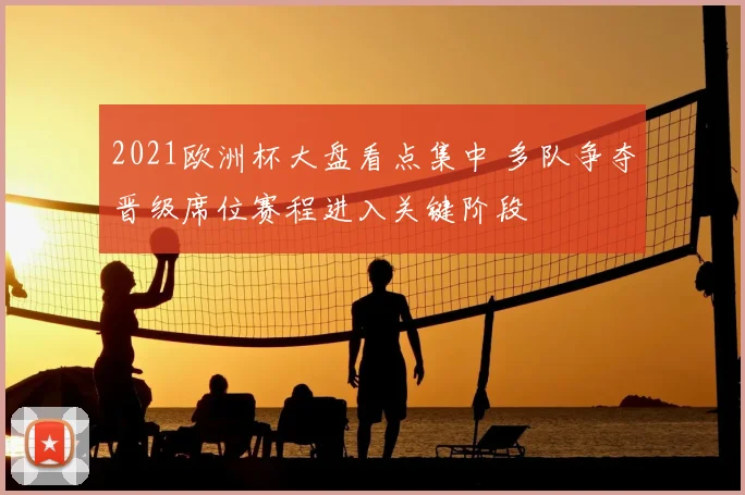 2021欧洲杯大盘看点集中 多队争夺晋级席位赛程进入关键阶段