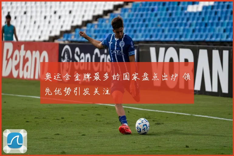 奥运会金牌最多的国家盘点出炉 领先优势引发关注