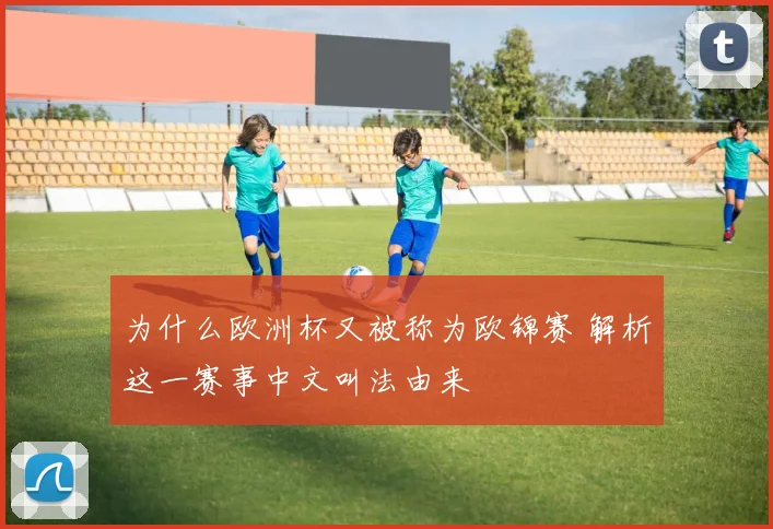 为什么欧洲杯又被称为欧锦赛 解析这一赛事中文叫法由来