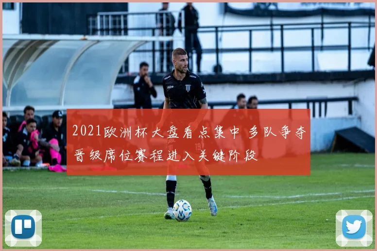 2021欧洲杯大盘看点集中 多队争夺晋级席位赛程进入关键阶段