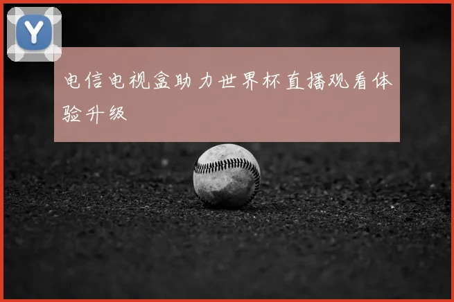 电信电视盒助力世界杯直播观看体验升级