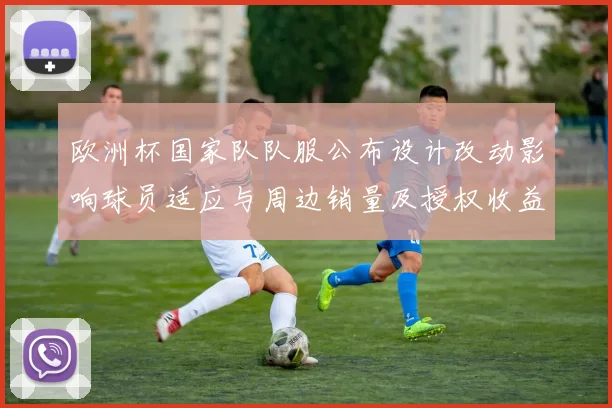 欧洲杯国家队队服公布设计改动影响球员适应与周边销量及授权收益