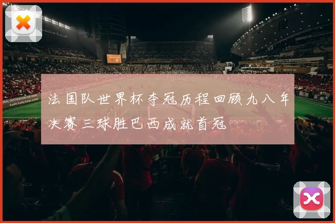 法国队世界杯夺冠历程回顾九八年决赛三球胜巴西成就首冠
