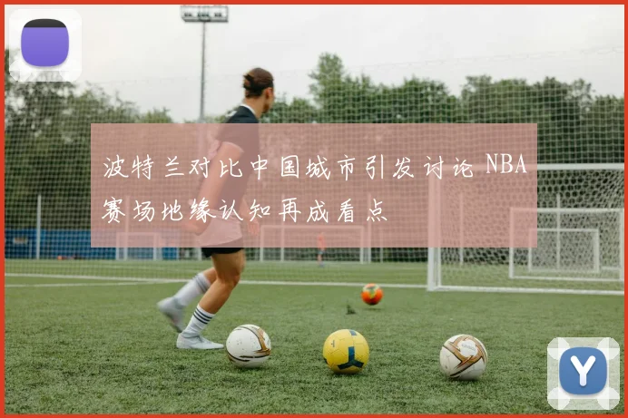波特兰对比中国城市引发讨论 NBA赛场地缘认知再成看点