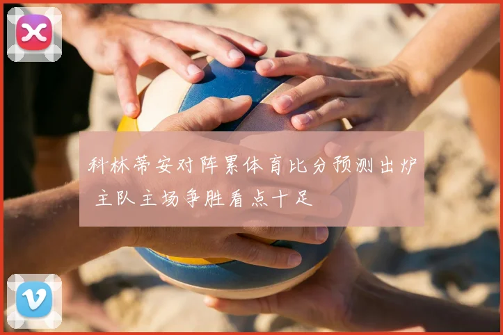 科林蒂安对阵累体育比分预测出炉 主队主场争胜看点十足