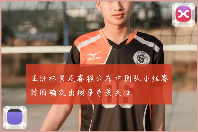 亚洲杯男足赛程公布中国队小组赛时间确定出线争夺受关注