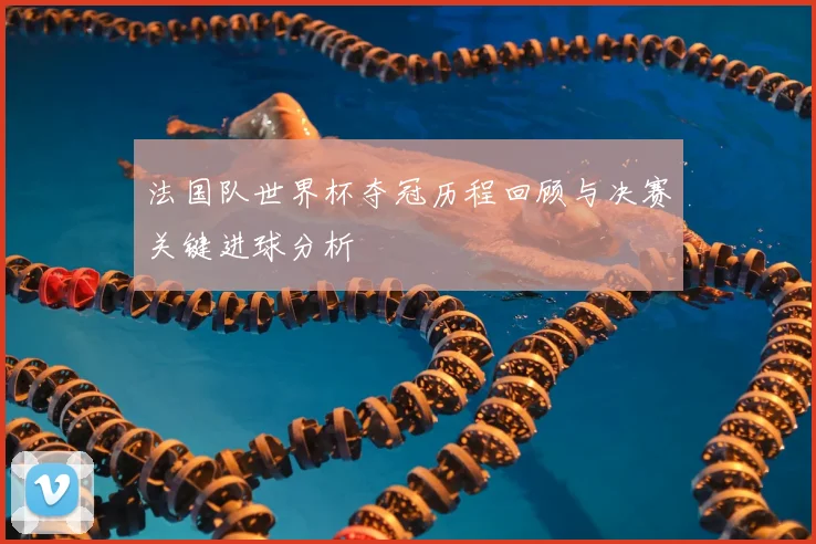 法国队世界杯夺冠历程回顾与决赛关键进球分析