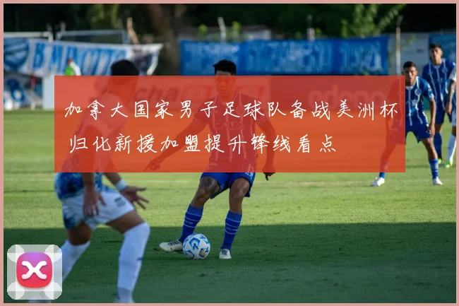 加拿大国家男子足球队备战美洲杯 归化新援加盟提升锋线看点