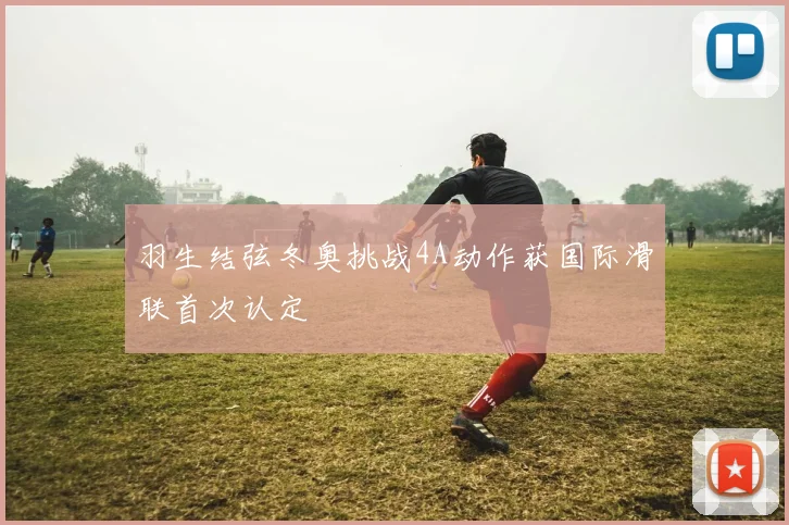 羽生结弦冬奥挑战4A动作获国际滑联首次认定