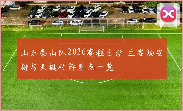 山东泰山队2026赛程出炉 主客场安排与关键对阵看点一览