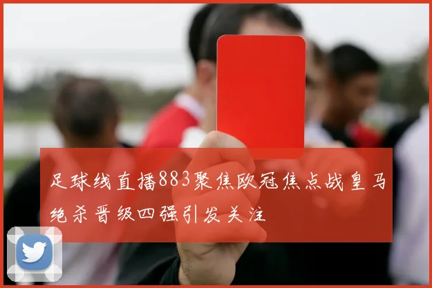 足球线直播883聚焦欧冠焦点战皇马绝杀晋级四强引发关注