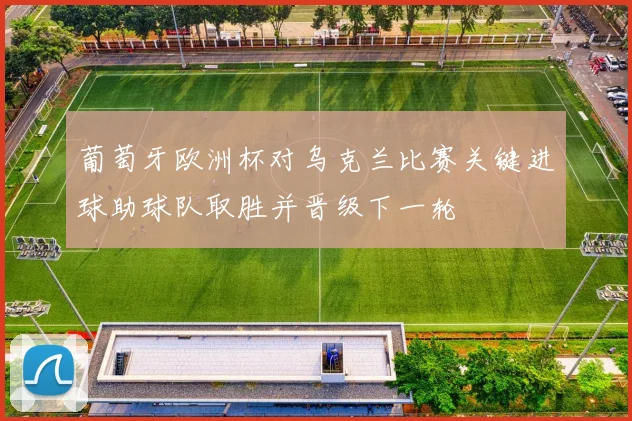 葡萄牙欧洲杯对乌克兰比赛关键进球助球队取胜并晋级下一轮