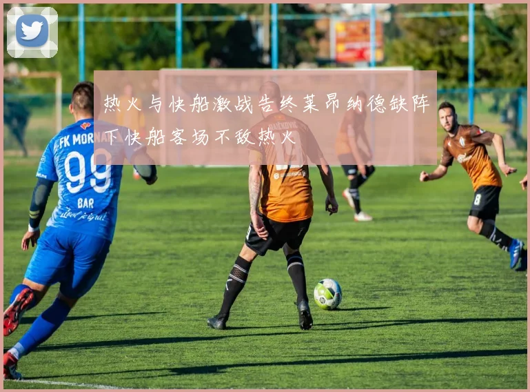 热火与快船激战告终莱昂纳德缺阵下快船客场不敌热火