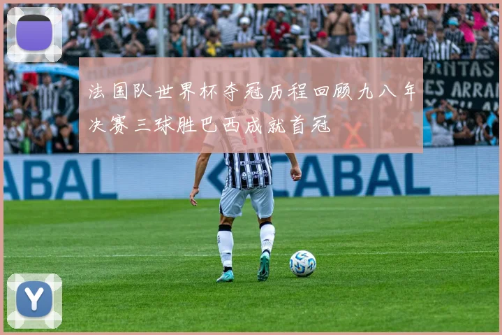 法国队世界杯夺冠历程回顾九八年决赛三球胜巴西成就首冠
