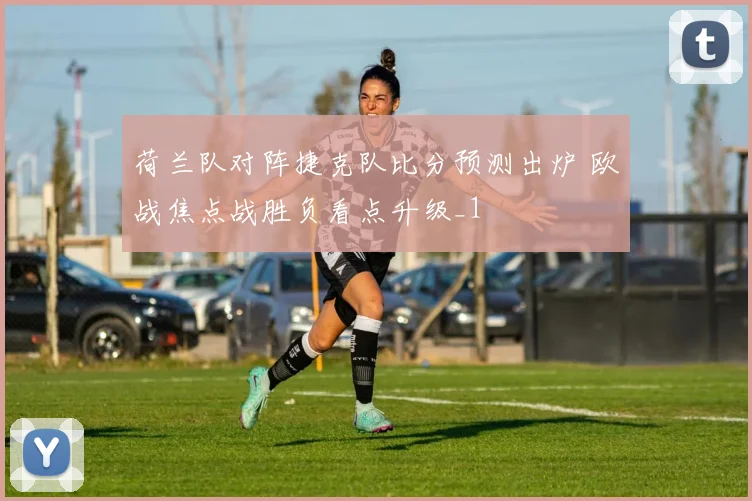 荷兰队对阵捷克队比分预测出炉 欧战焦点战胜负看点升级_1