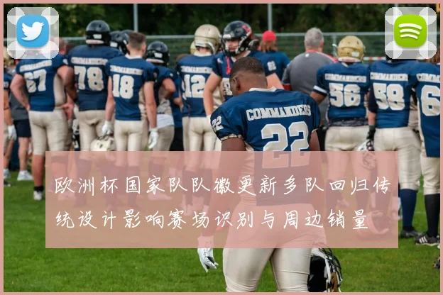 欧洲杯国家队队徽更新多队回归传统设计影响赛场识别与周边销量