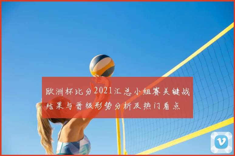 欧洲杯比分2021汇总小组赛关键战结果与晋级形势分析及热门看点