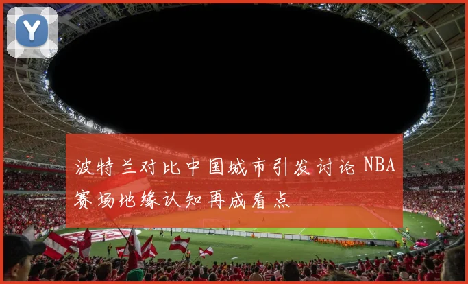 波特兰对比中国城市引发讨论 NBA赛场地缘认知再成看点