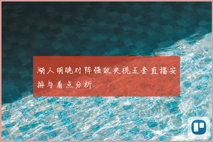 湖人明晚对阵强敌央视五套直播安排与看点分析