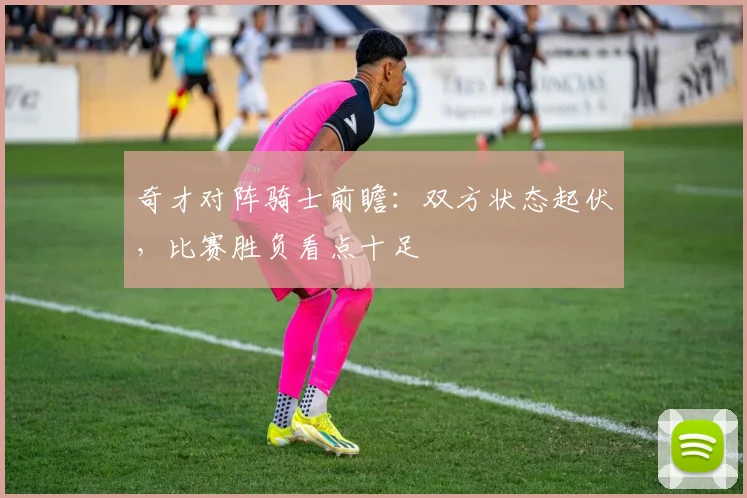 奇才对阵骑士前瞻：双方状态起伏，比赛胜负看点十足