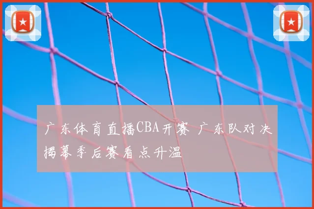 广东体育直播CBA开赛 广东队对决揭幕季后赛看点升温