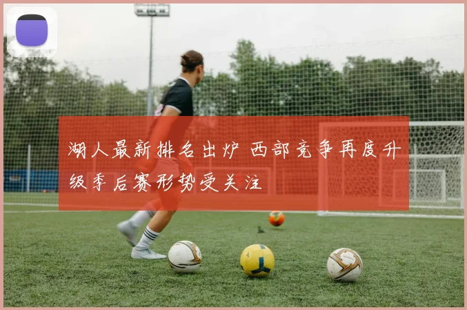 湖人最新排名出炉 西部竞争再度升级季后赛形势受关注