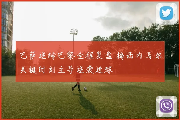 巴萨逆转巴黎全程复盘 梅西内马尔关键时刻主导逆袭进球