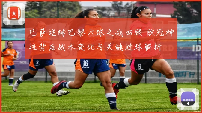 巴萨逆转巴黎六球之战回顾 欧冠神迹背后战术变化与关键进球解析