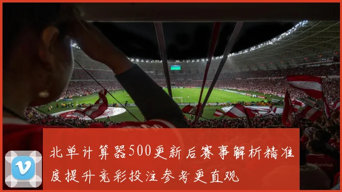 北单计算器500更新后赛事解析精准度提升竞彩投注参考更直观