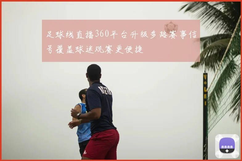 足球线直播360平台升级多路赛事信号覆盖球迷观赛更便捷