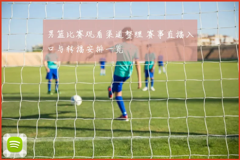 男篮比赛观看渠道整理 赛事直播入口与转播安排一览