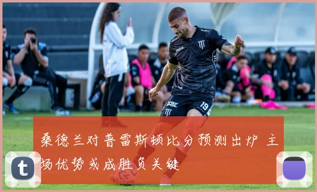 桑德兰对普雷斯顿比分预测出炉 主场优势或成胜负关键