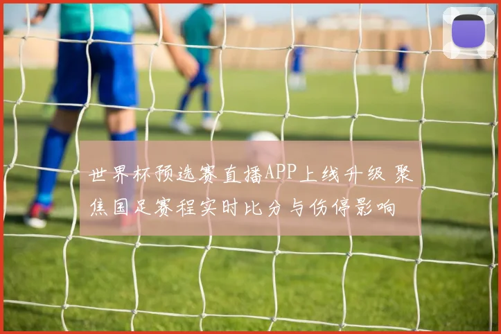 世界杯预选赛直播APP上线升级 聚焦国足赛程实时比分与伤停影响
