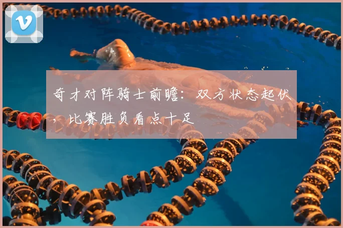 奇才对阵骑士前瞻：双方状态起伏，比赛胜负看点十足
