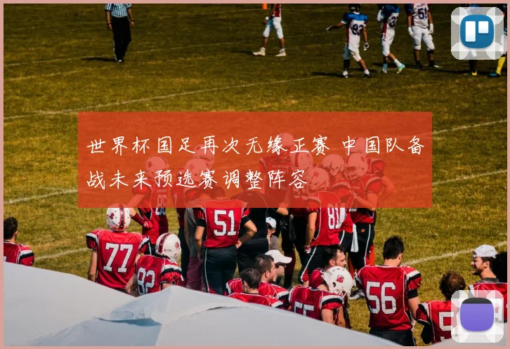 世界杯国足再次无缘正赛 中国队备战未来预选赛调整阵容