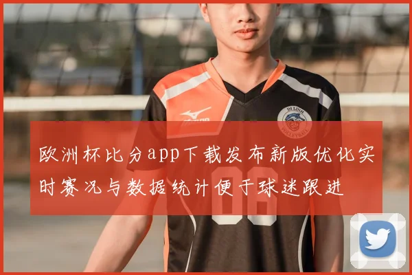 欧洲杯比分app下载发布新版优化实时赛况与数据统计便于球迷跟进