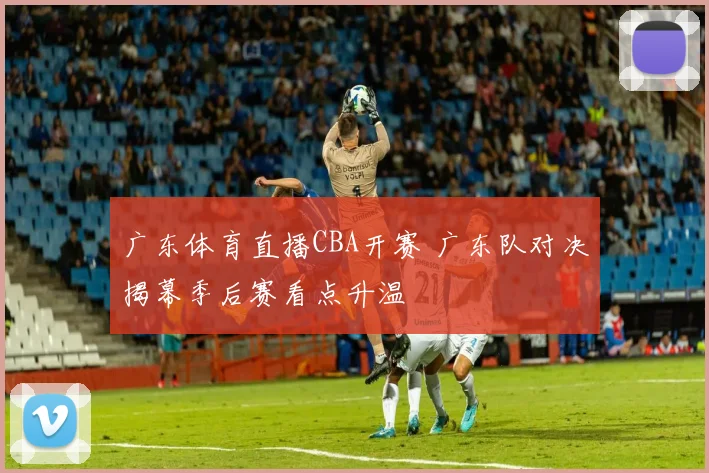 广东体育直播CBA开赛 广东队对决揭幕季后赛看点升温