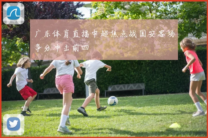 广东体育直播中超焦点战国安客场争分冲击前四
