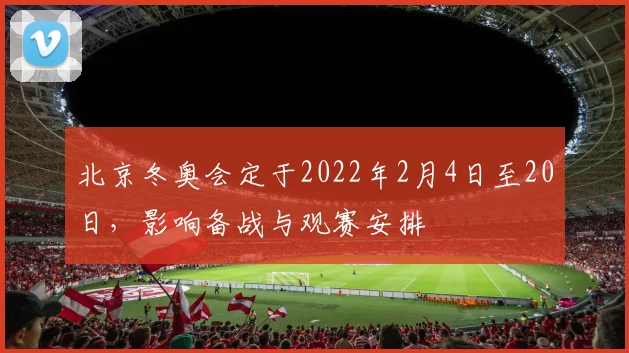 北京冬奥会定于2022年2月4日至20日，影响备战与观赛安排