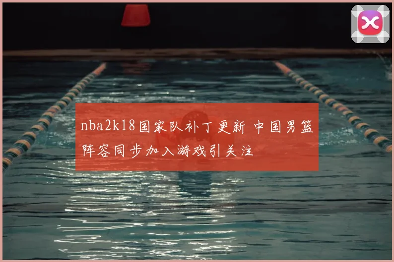 nba2k18国家队补丁更新 中国男篮阵容同步加入游戏引关注