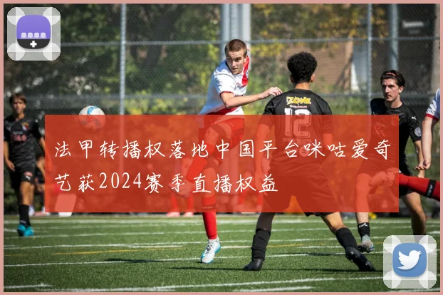 法甲转播权落地中国平台咪咕爱奇艺获2024赛季直播权益
