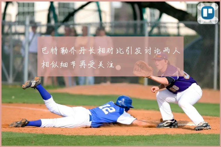 巴特勒乔丹长相对比引发讨论两人相似细节再受关注
