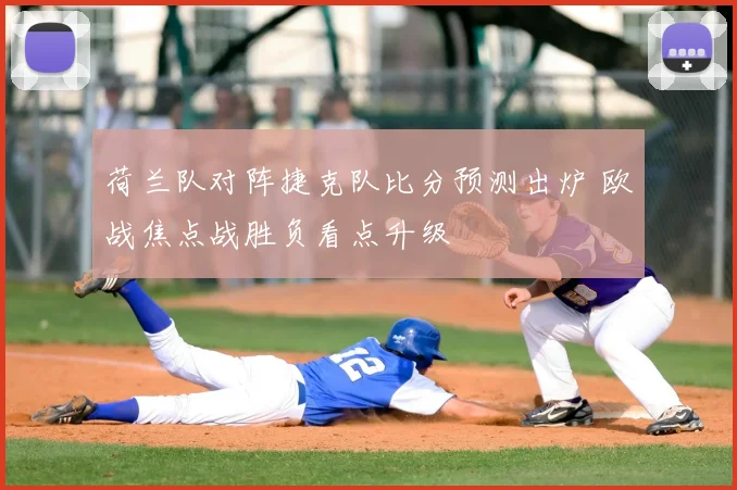 荷兰队对阵捷克队比分预测出炉 欧战焦点战胜负看点升级
