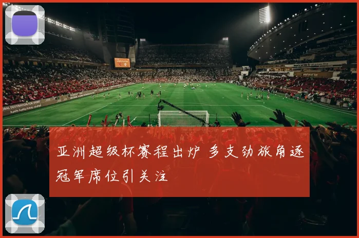 亚洲超级杯赛程出炉 多支劲旅角逐冠军席位引关注
