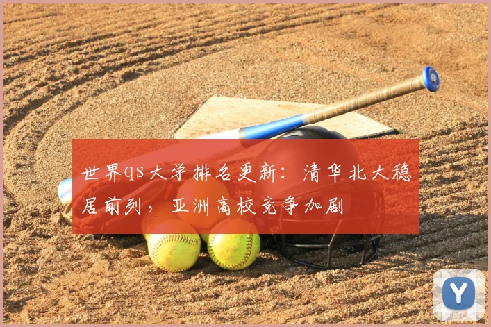 世界qs大学排名更新：清华北大稳居前列，亚洲高校竞争加剧