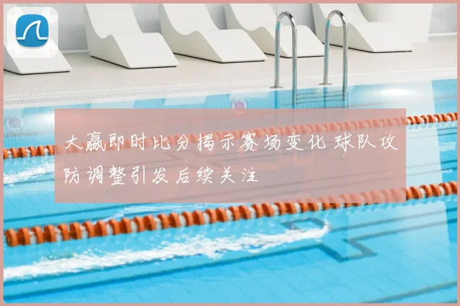 大嬴即时比分揭示赛场变化 球队攻防调整引发后续关注