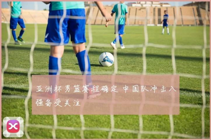亚洲杯男篮赛程确定 中国队冲击八强备受关注
