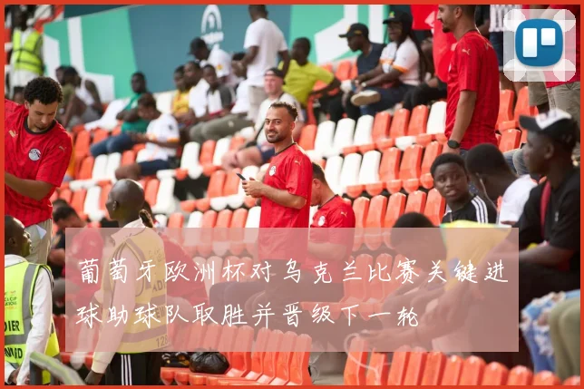 葡萄牙欧洲杯对乌克兰比赛关键进球助球队取胜并晋级下一轮