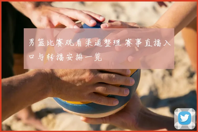 男篮比赛观看渠道整理 赛事直播入口与转播安排一览